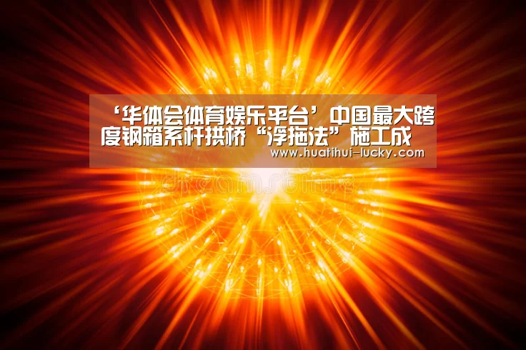 ‘华体会体育娱乐平台’中国最大跨度钢箱系杆拱桥“浮拖法”施工成功(图4) 华体会亚洲体育
