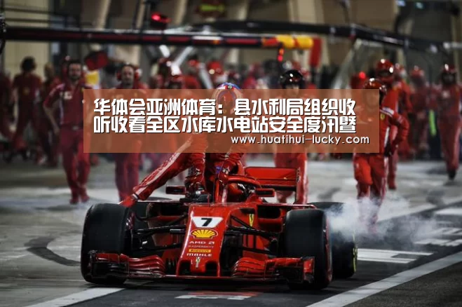 华体会亚洲体育:县水利局组织收听收看全区水库水电站安全度汛暨水旱灾害防御工作视频会(图1) 华体会亚洲体育
