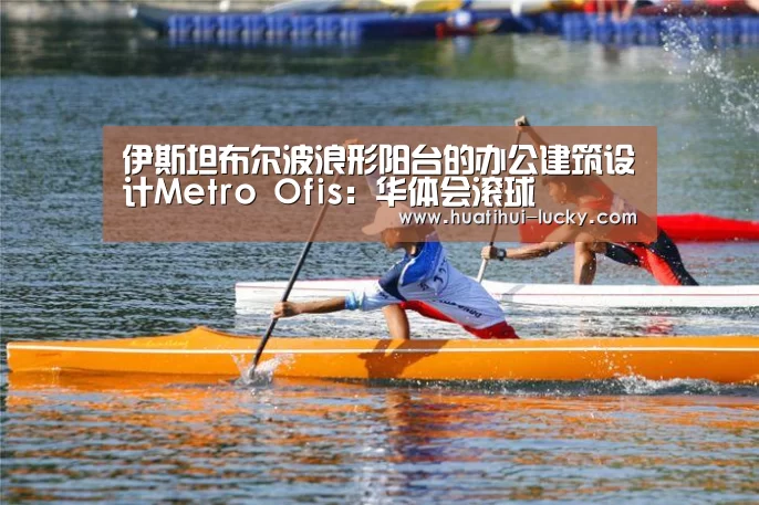 伊斯坦布尔波浪形阳台的办公建筑设计Metro Ofis:华体会滚球(图2) 华体会体育娱乐平台