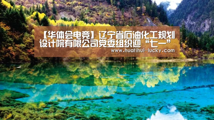 【华体会电竞】辽宁省石油化工规划设计院有限公司党委组织迎“七一”系列活动(图2) 华体会滚球