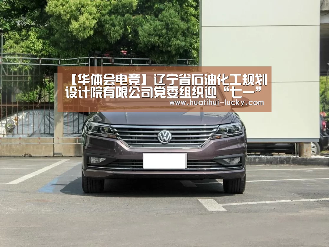 【华体会电竞】辽宁省石油化工规划设计院有限公司党委组织迎“七一”系列活动(图1) 华体会电竞