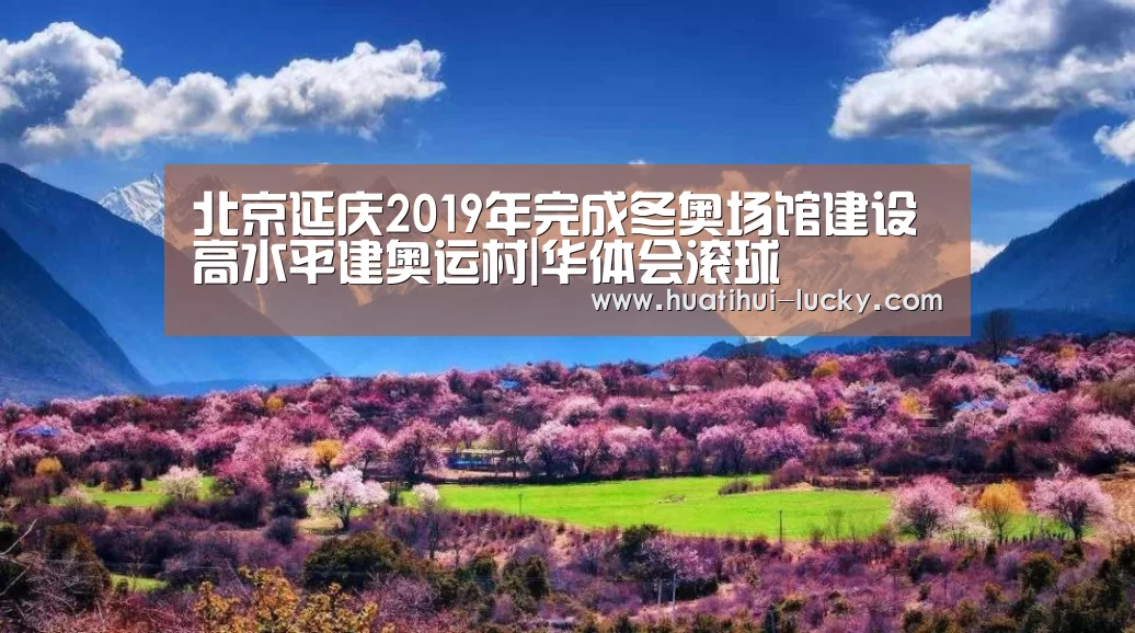 北京延庆2019年完成冬奥场馆建设 高水平建奥运村|华体会滚球(图1) 华体会体育娱乐平台